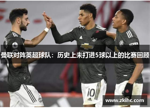 曼联对阵英超球队：历史上未打进5球以上的比赛回顾
